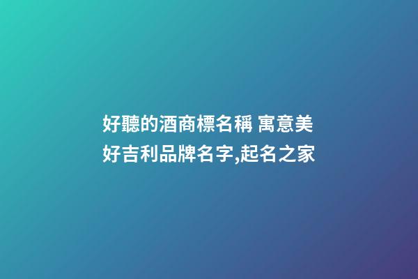 好聽的酒商標名稱 寓意美好吉利品牌名字,起名之家-第1張-商標起名-玄機派